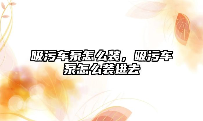 吸污車泵怎么裝，吸污車泵怎么裝進(jìn)去