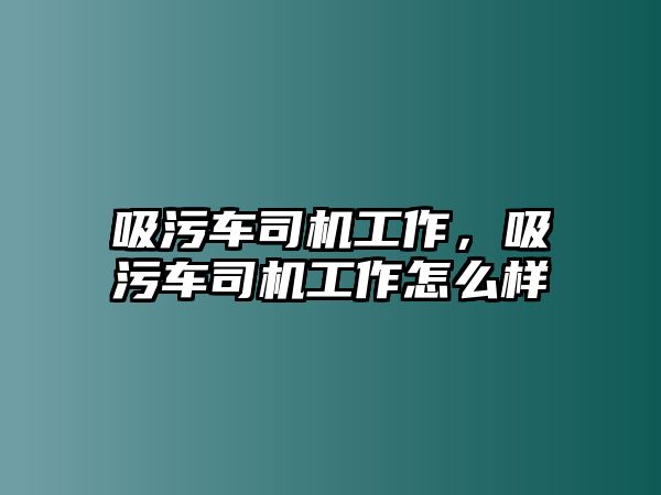 吸污車司機(jī)工作，吸污車司機(jī)工作怎么樣