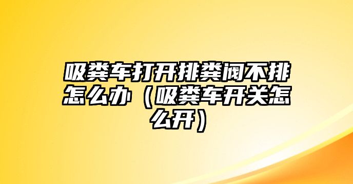 吸糞車打開排糞閥不排怎么辦（吸糞車開關怎么開）