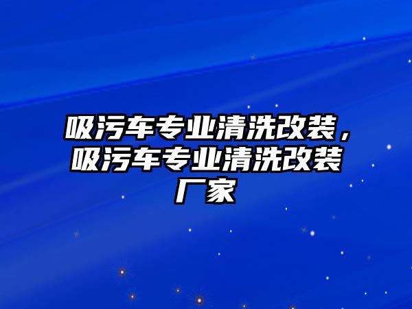 吸污車專業(yè)清洗改裝，吸污車專業(yè)清洗改裝廠家