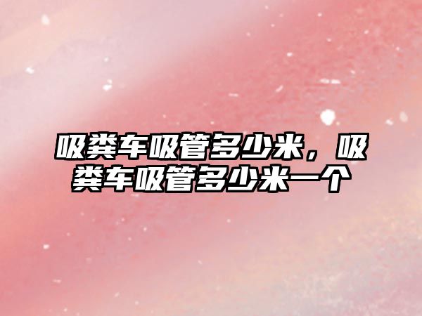 吸糞車吸管多少米，吸糞車吸管多少米一個