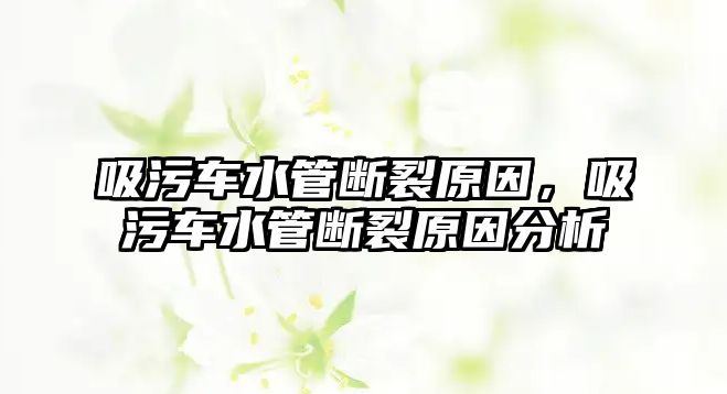 吸污車水管斷裂原因，吸污車水管斷裂原因分析