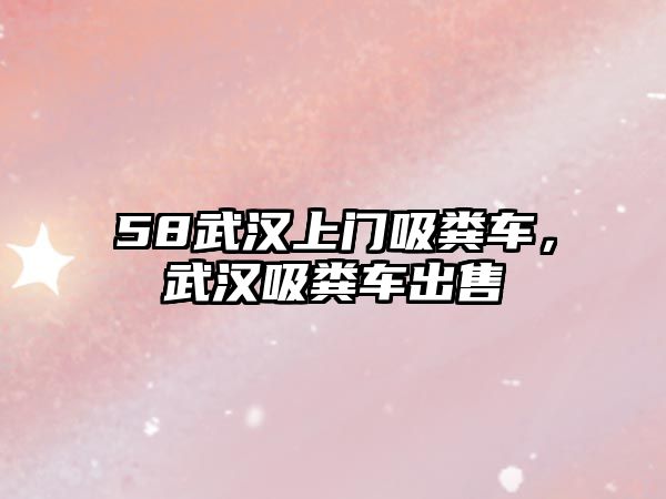 58武漢上門吸糞車，武漢吸糞車出售