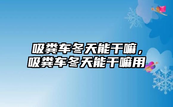 吸糞車冬天能干嘛，吸糞車冬天能干嘛用