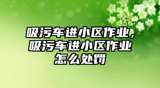 吸污車進(jìn)小區(qū)作業(yè)，吸污車進(jìn)小區(qū)作業(yè)怎么處罰