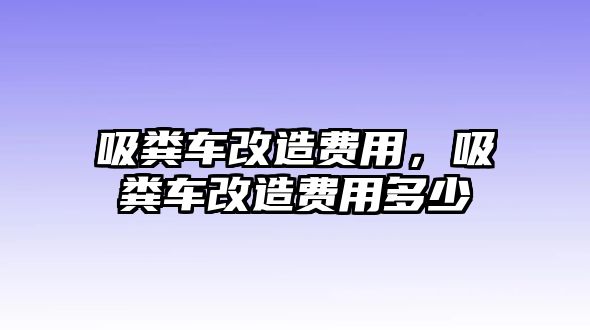 吸糞車改造費(fèi)用，吸糞車改造費(fèi)用多少