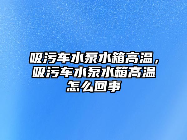 吸污車水泵水箱高溫，吸污車水泵水箱高溫怎么回事