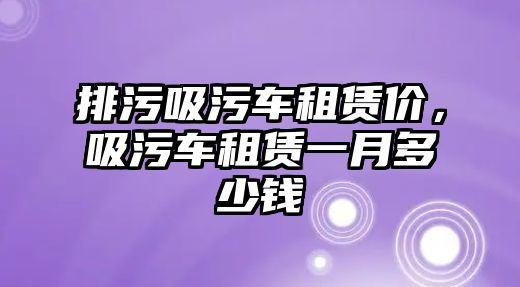 排污吸污車租賃價(jià)，吸污車租賃一月多少錢