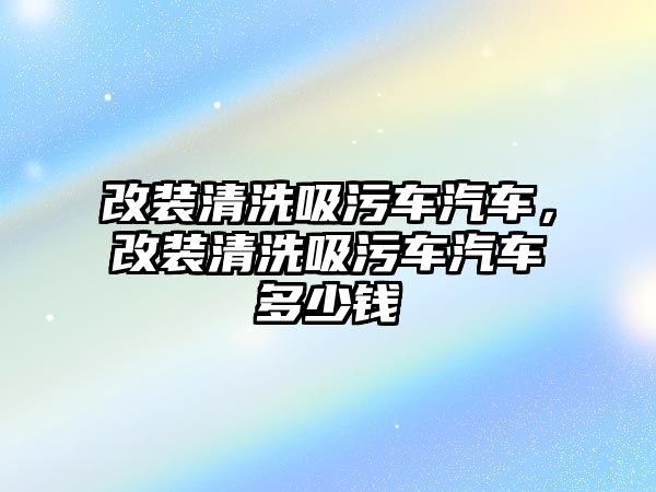 改裝清洗吸污車汽車，改裝清洗吸污車汽車多少錢