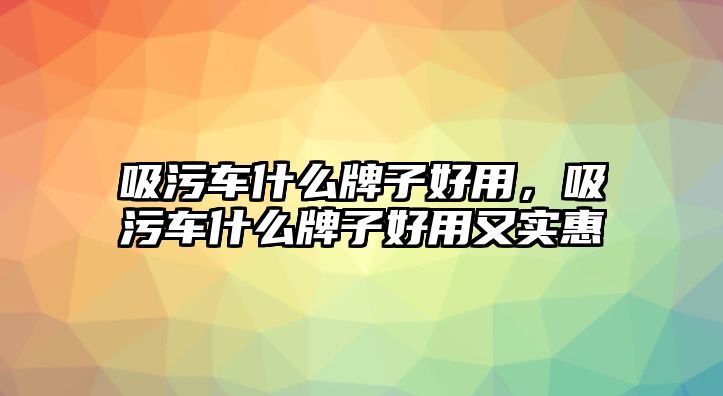 吸污車什么牌子好用，吸污車什么牌子好用又實惠