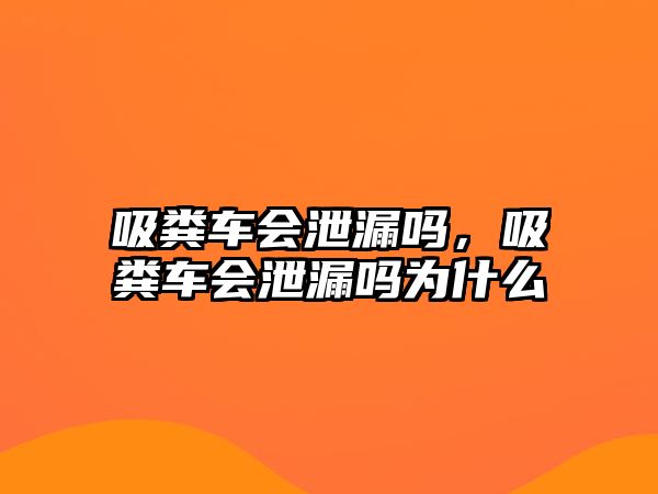 吸糞車會(huì)泄漏嗎，吸糞車會(huì)泄漏嗎為什么