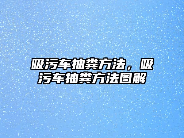 吸污車抽糞方法，吸污車抽糞方法圖解