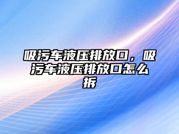 吸污車液壓排放口，吸污車液壓排放口怎么拆