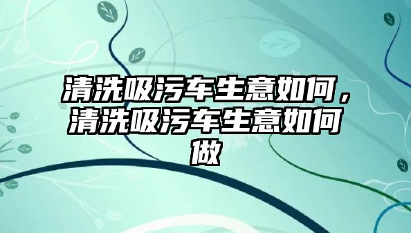 清洗吸污車生意如何，清洗吸污車生意如何做