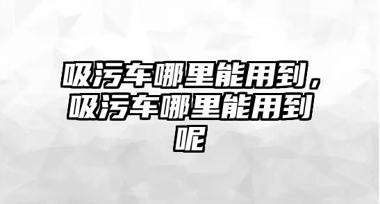 吸污車哪里能用到，吸污車哪里能用到呢