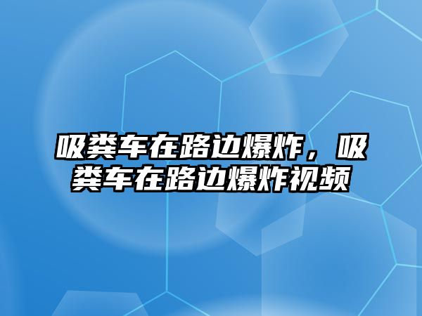 吸糞車在路邊爆炸，吸糞車在路邊爆炸視頻