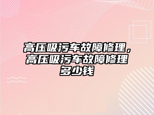 高壓吸污車故障修理，高壓吸污車故障修理多少錢