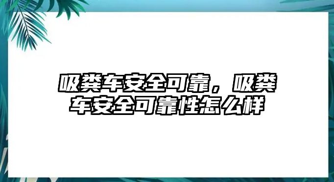 吸糞車安全可靠，吸糞車安全可靠性怎么樣