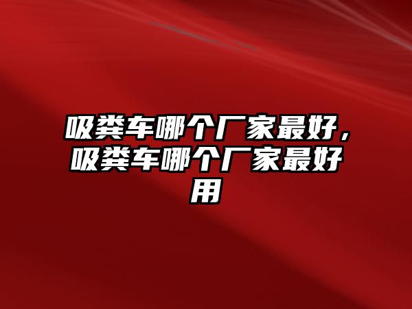 吸糞車哪個(gè)廠家最好，吸糞車哪個(gè)廠家最好用