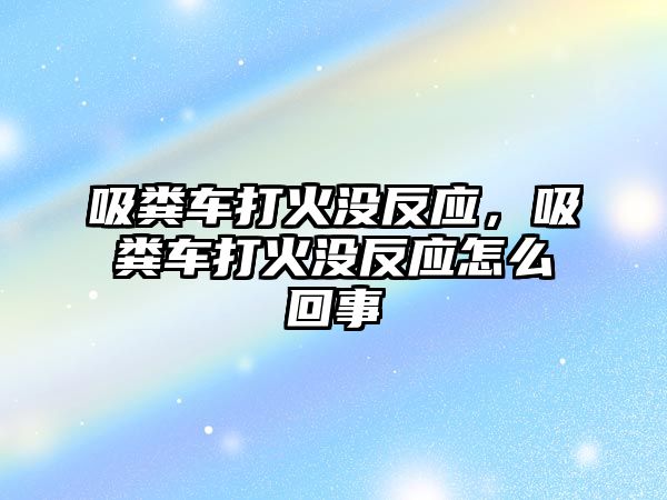 吸糞車打火沒(méi)反應(yīng)，吸糞車打火沒(méi)反應(yīng)怎么回事