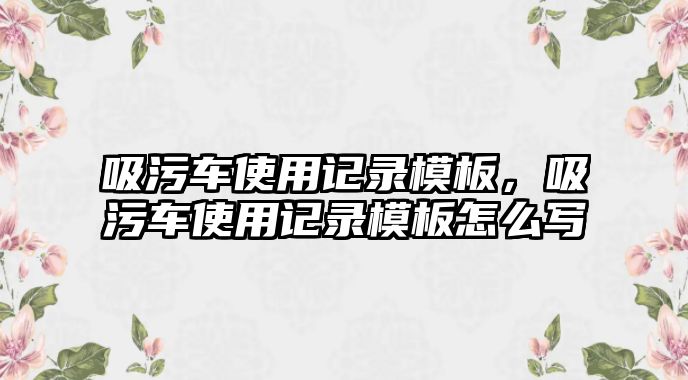 吸污車使用記錄模板，吸污車使用記錄模板怎么寫