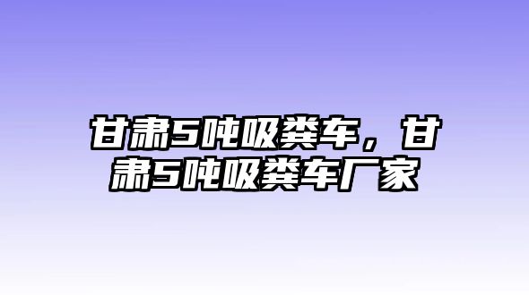 甘肅5噸吸糞車，甘肅5噸吸糞車廠家