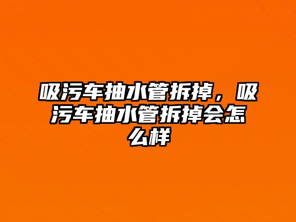 吸污車抽水管拆掉，吸污車抽水管拆掉會(huì)怎么樣