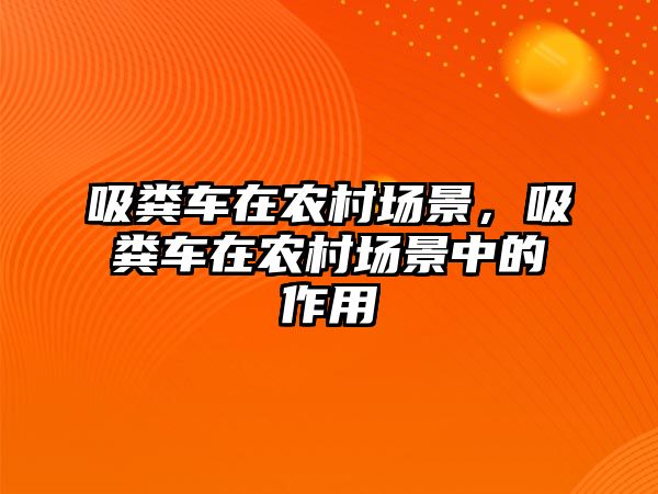 吸糞車在農(nóng)村場景，吸糞車在農(nóng)村場景中的作用