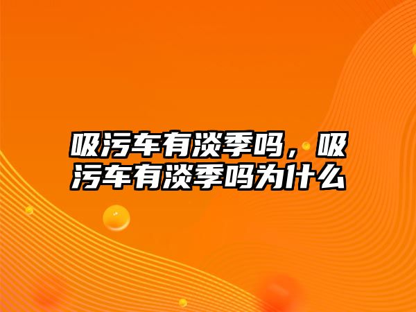 吸污車有淡季嗎，吸污車有淡季嗎為什么