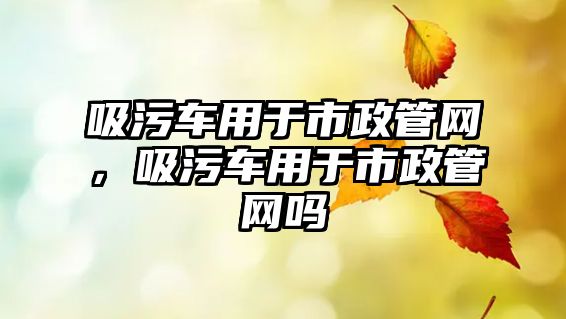 吸污車用于市政管網(wǎng)，吸污車用于市政管網(wǎng)嗎