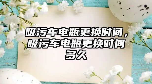 吸污車電瓶更換時(shí)間，吸污車電瓶更換時(shí)間多久