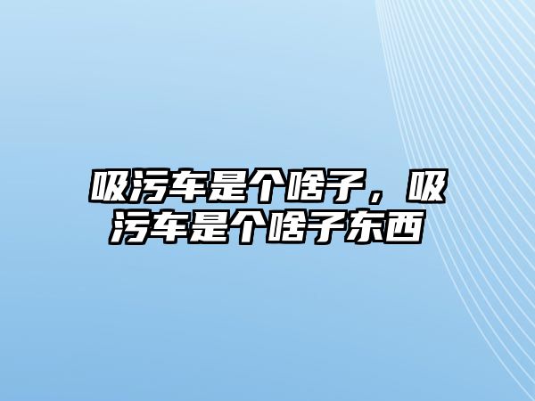 吸污車是個啥子，吸污車是個啥子?xùn)|西