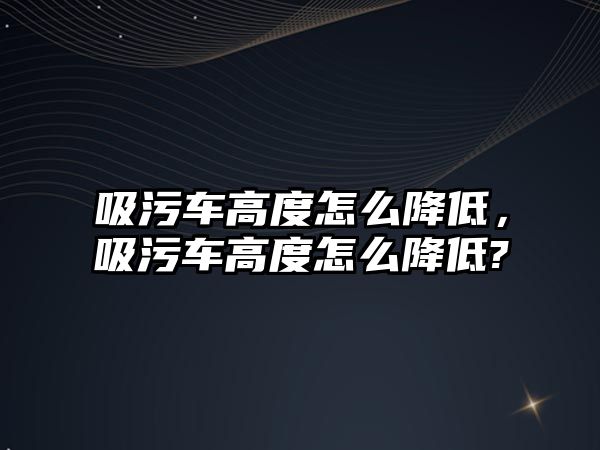 吸污車高度怎么降低，吸污車高度怎么降低?