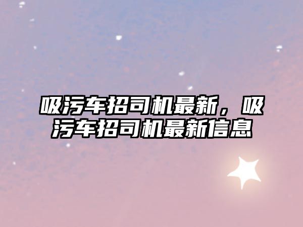 吸污車招司機(jī)最新，吸污車招司機(jī)最新信息