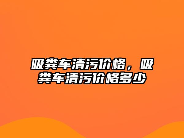 吸糞車清污價格，吸糞車清污價格多少