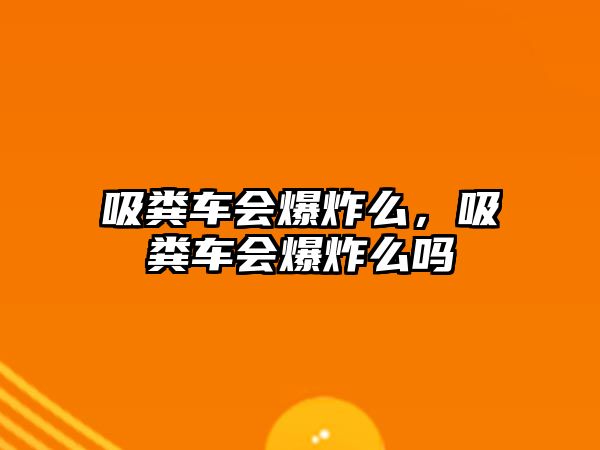 吸糞車會(huì)爆炸么，吸糞車會(huì)爆炸么嗎