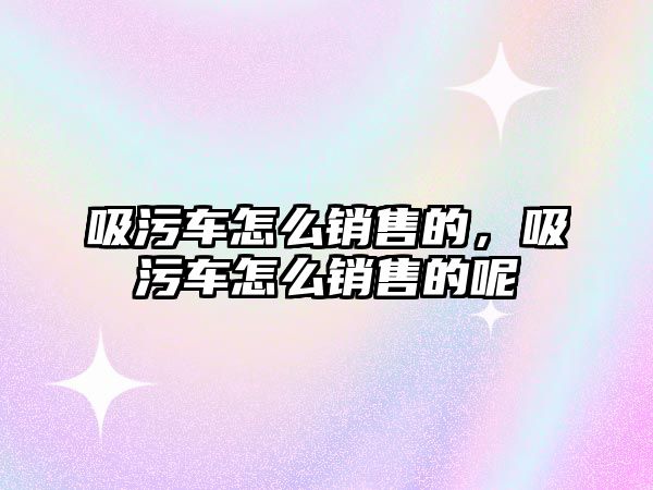 吸污車怎么銷售的，吸污車怎么銷售的呢