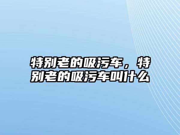 特別老的吸污車，特別老的吸污車叫什么