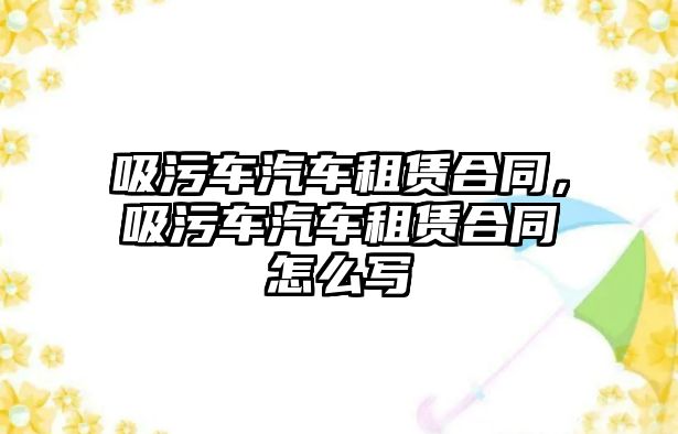 吸污車汽車租賃合同，吸污車汽車租賃合同怎么寫