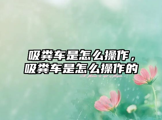 吸糞車是怎么操作，吸糞車是怎么操作的