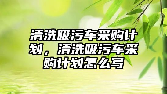 清洗吸污車采購計劃，清洗吸污車采購計劃怎么寫