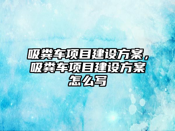 吸糞車項目建設方案，吸糞車項目建設方案怎么寫