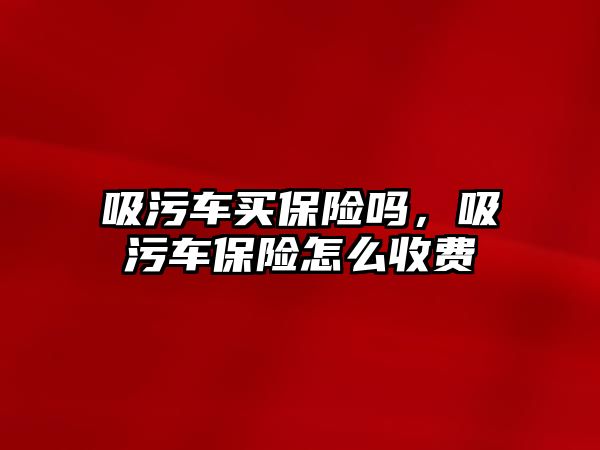 吸污車買保險嗎，吸污車保險怎么收費(fèi)