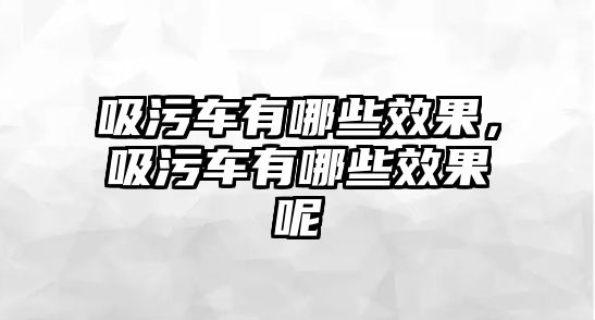 吸污車有哪些效果，吸污車有哪些效果呢