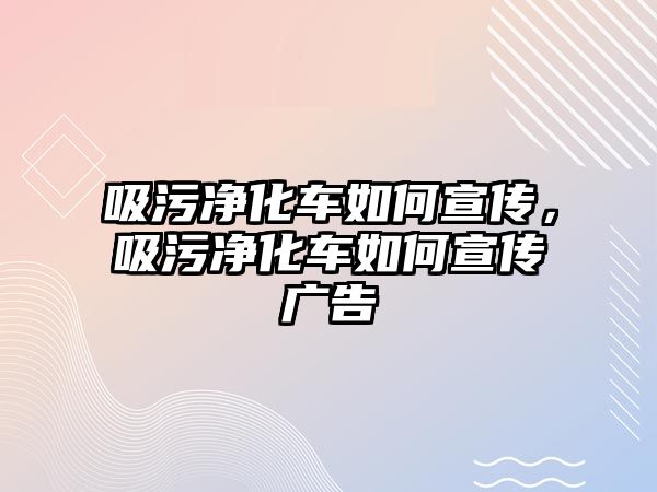 吸污凈化車如何宣傳，吸污凈化車如何宣傳廣告