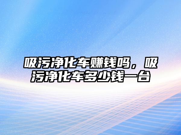 吸污凈化車賺錢嗎，吸污凈化車多少錢一臺