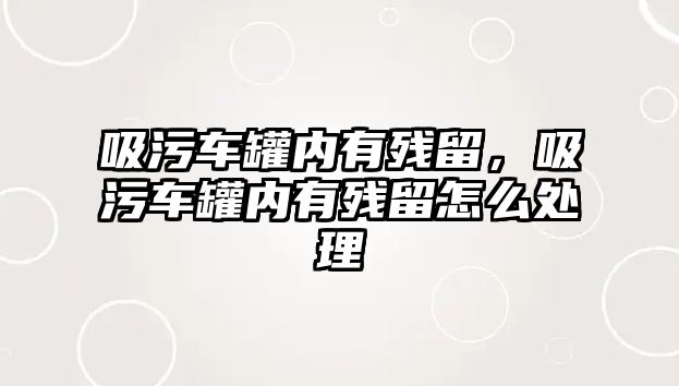 吸污車罐內(nèi)有殘留，吸污車罐內(nèi)有殘留怎么處理