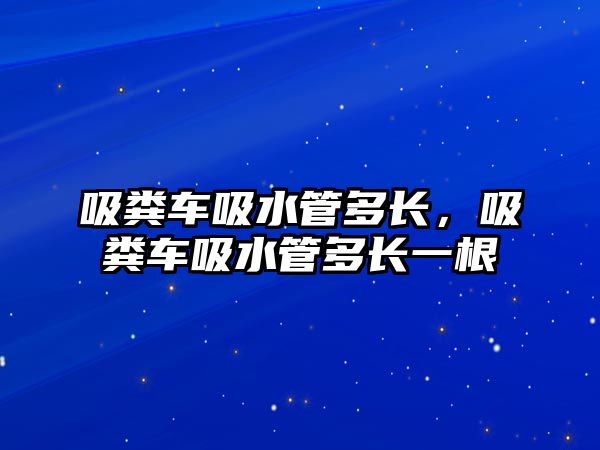 吸糞車吸水管多長(zhǎng)，吸糞車吸水管多長(zhǎng)一根