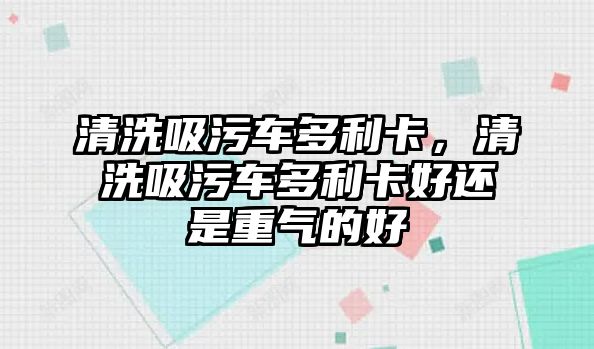 清洗吸污車多利卡，清洗吸污車多利卡好還是重氣的好