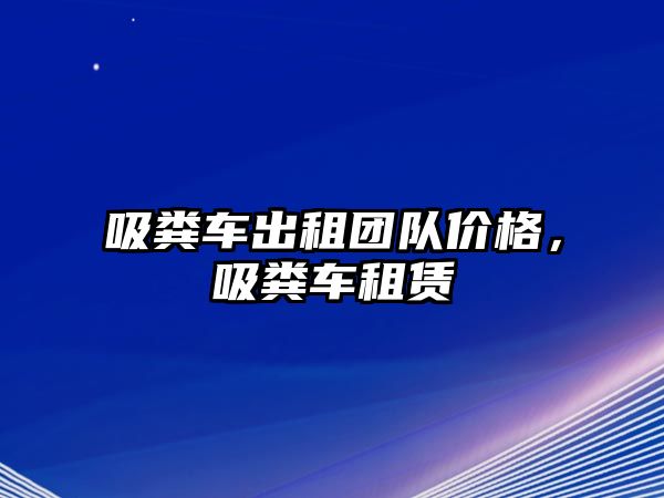 吸糞車出租團隊價格，吸糞車租賃